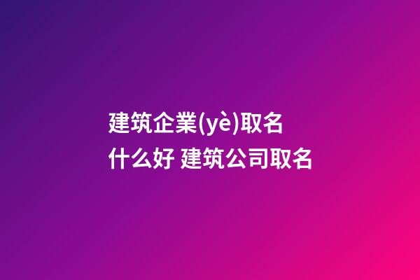 建筑企業(yè)取名什么好 建筑公司取名